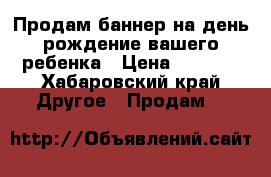 Продам баннер на день рождение вашего ребенка › Цена ­ 2 000 - Хабаровский край Другое » Продам   